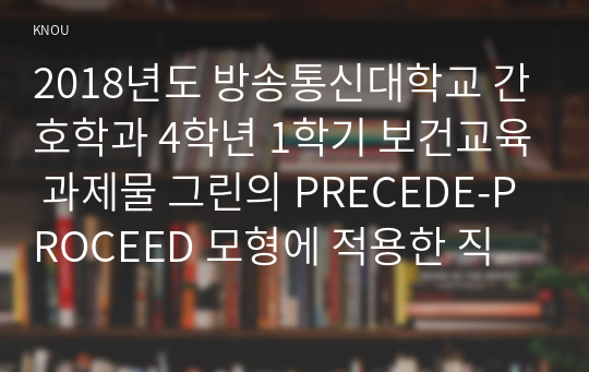 2018년도 방송통신대학교 간호학과 4학년 1학기 보건교육 과제물 그린의 PRECEDE-PROCEED 모형에 적용한 직무스트레스 예방 교육