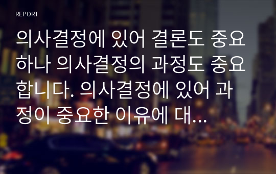 의사결정에 있어 결론도 중요하나 의사결정의 과정도 중요합니다. 의사결정에 있어 과정이 중요한 이유에 대해 토론해 봅시다