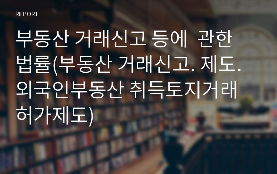 부동산 거래신고 등에  관한 법률(부동산 거래신고. 제도. 외국인부동산 취득토지거래 허가제도)