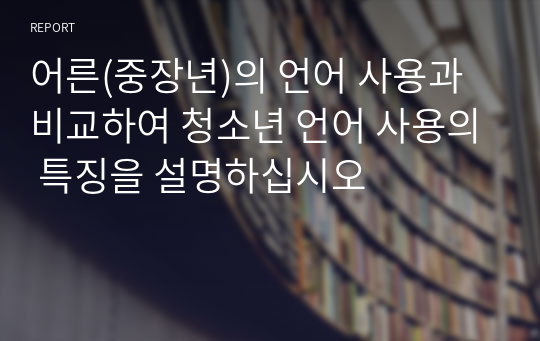 어른(중장년)의 언어 사용과 비교하여 청소년 언어 사용의 특징을 설명하십시오