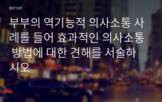 부부의 역기능적 의사소통 사례를 들어 효과적인 의사소통 방법에 대한 견해를 서술하시오