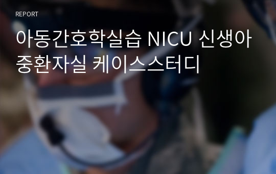 아동간호학실습 NICU 신생아중환자실 케이스스터디