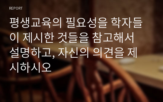 평생교육의 필요성을 학자들이 제시한 것들을 참고해서 설명하고, 자신의 의견을 제시하시오