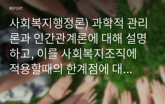 사회복지행정론) 과학적 관리론과 인간관계론에 대해 설명하고, 이를 사회복지조직에 적용할때의 한계점에 대한 자신의 의견을 3가지 이상 구체적으로 서술하시오