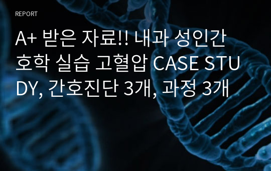 A+ 받은 자료!! 내과 성인간호학 실습 고혈압 CASE STUDY, 간호진단 3개, 과정 3개, 문헌, 사정 모두 완벽히 존재