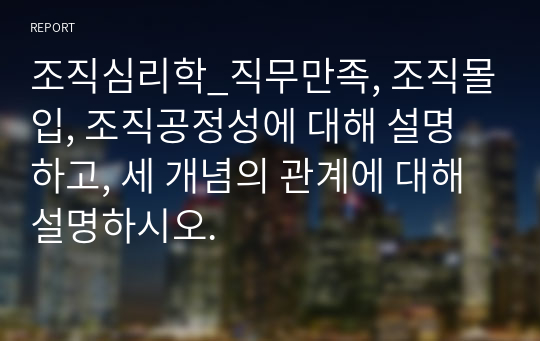 조직심리학_직무만족, 조직몰입, 조직공정성에 대해 설명하고, 세 개념의 관계에 대해 설명하시오.