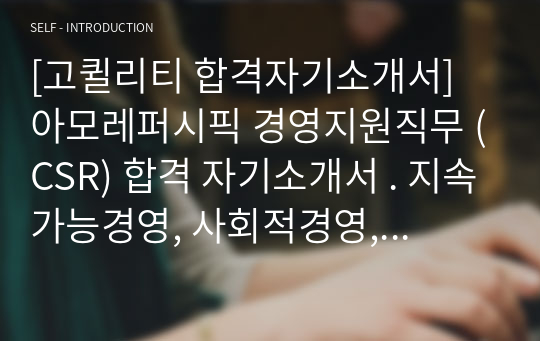 [고퀼리티 합격자기소개서] 아모레퍼시픽 경영지원직무 (CSR) 합격 자기소개서 . 지속가능경영, 사회적경영, CSR 분야 경영지원 합격자소서 amorepacific