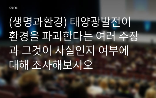 (생명과환경) 태양광발전이 환경을 파괴한다는 여러 주장과 그것이 사실인지 여부에 대해 조사해보시오