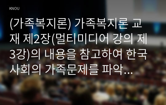 (가족복지론) 가족복지론 교재 제2장(멀티미디어 강의 제3강)의 내용을 참고하여 한국사회의 가족문제를 파악하기 위해 필요한 인구구조의 변화