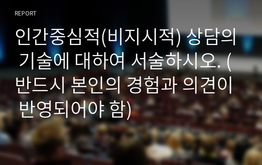 인간중심적(비지시적) 상담의 기술에 대하여 서술하시오. (반드시 본인의 경험과 의견이 반영되어야 함)