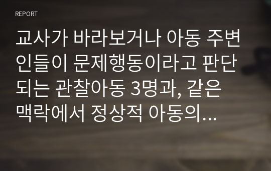 교사가 바라보거나 아동 주변인들이 문제행동이라고 판단되는 관찰아동 3명과, 같은 맥락에서 정상적 아동의 행동이라고 판단되는 3명의 아동을 관찰