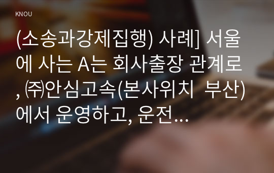 (소송과강제집행) 사례] 서울에 사는 A는 회사출장 관계로, ㈜안심고속(본사위치  부산)에서 운영하고, 운전기사 B가 운전하는 고속버스를 타고 서울에서 부산