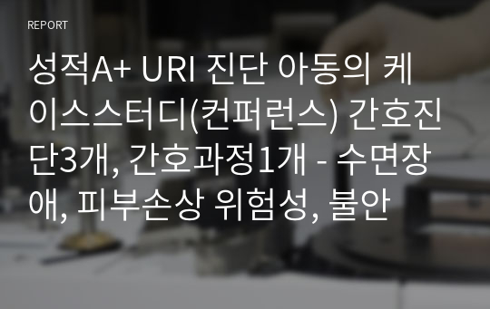 성적A+ URI 진단 아동의 케이스스터디(컨퍼런스) 간호진단3개, 간호과정1개 - 수면장애, 피부손상 위험성, 불안