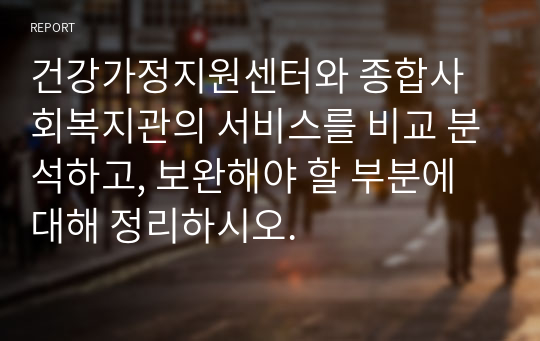 건강가정지원센터와 종합사회복지관의 서비스를 비교 분석하고, 보완해야 할 부분에 대해 정리하시오.