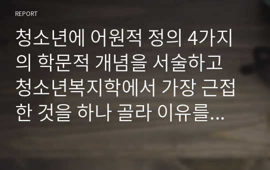 청소년에 어원적 정의 4가지의 학문적 개념을 서술하고 청소년복지학에서 가장 근접한 것을 하나 골라 이유를 제시