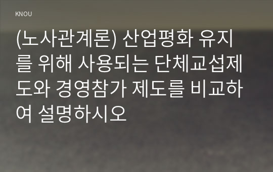 (노사관계론) 산업평화 유지를 위해 사용되는 단체교섭제도와 경영참가 제도를 비교하여 설명하시오