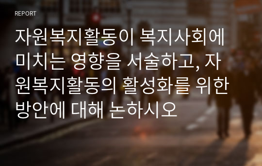 자원복지활동이 복지사회에 미치는 영향을 서술하고, 자원복지활동의 활성화를 위한 방안에 대해 논하시오