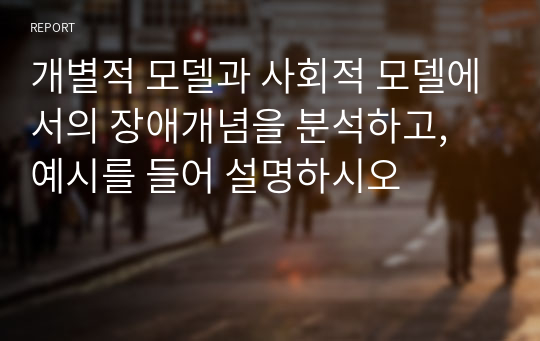 개별적 모델과 사회적 모델에서의 장애개념을 분석하고, 예시를 들어 설명하시오