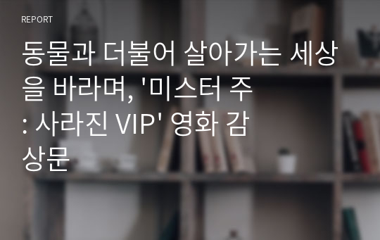 동물과 더불어 살아가는 세상을 바라며, &#039;미스터 주 : 사라진 VIP&#039; 영화 감상문