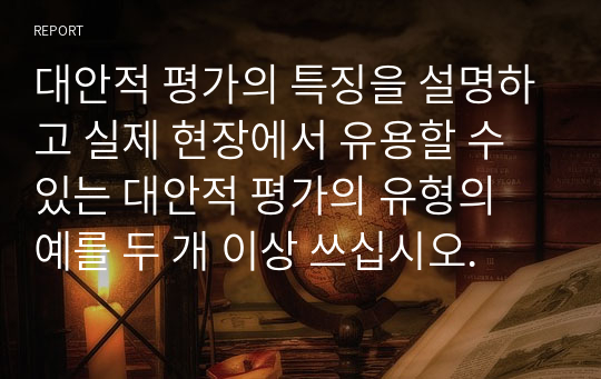 대안적 평가의 특징을 설명하고 실제 현장에서 유용할 수 있는 대안적 평가의 유형의 예를 두 개 이상 쓰십시오.