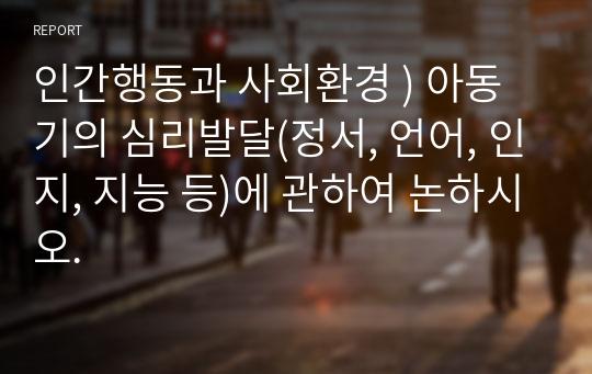 인간행동과 사회환경 ) 아동기의 심리발달(정서, 언어, 인지, 지능 등)에 관하여 논하시오.