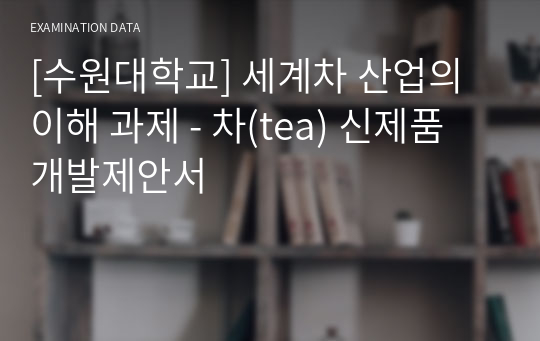 [수원대학교] 세계차 산업의 이해 과제 - 차(tea) 신제품 개발제안서