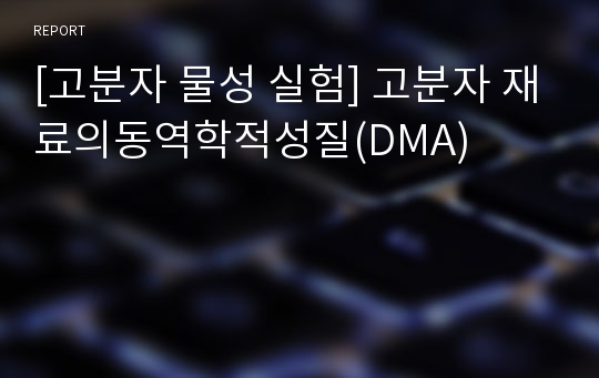 [고분자 물성 실험] 고분자 재료의동역학적성질(DMA)