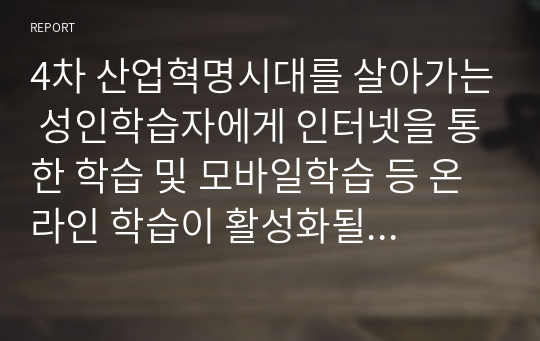 4차 산업혁명시대를 살아가는 성인학습자에게 인터넷을 통한 학습 및 모바일학습 등 온라인 학습이 활성화될 것이기 때문에 집합교육은 최대한 축소해야 한다는 입장에 찬성 또는 반대의 의견을 표명하고 논리적으로 설명하시오.