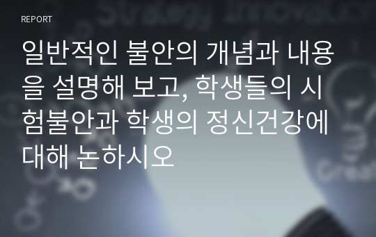 일반적인 불안의 개념과 내용을 설명해 보고, 학생들의 시험불안과 학생의 정신건강에 대해 논하시오