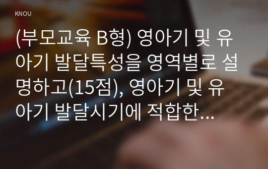 (부모교육 B형) 영아기 및 유아기 발달특성을 영역별로 설명하고(15점), 영아기 및 유아기 발달시기에 적합한 부모역할