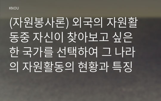 (자원봉사론) 외국의 자원활동중 자신이 찾아보고 싶은 한 국가를 선택하여 그 나라의 자원활동의 현황과 특징