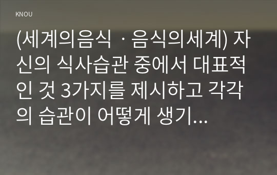 (세계의음식ㆍ음식의세계) 자신의 식사습관 중에서 대표적인 것 3가지를 제시하고 각각의 습관이 어떻게 생기게 되었는지에 대한 배경이유