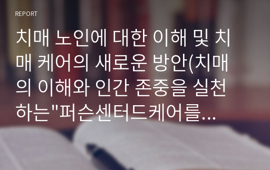 치매 노인에 대한 이해 및 치매 케어의 새로운 방안(치매의 이해와 인간 존중을 실천하는&quot;퍼슨센터드케어를 읽고&quot;)