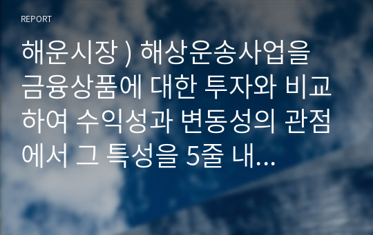 해운시장 ) 해상운송사업을 금융상품에 대한 투자와 비교하여 수익성과 변동성의 관점에서 그 특성을 5줄 내외로 설명하라