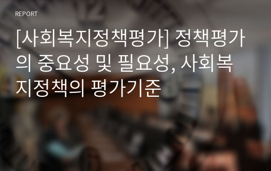 [사회복지정책평가] 정책평가의 중요성 및 필요성, 사회복지정책의 평가기준