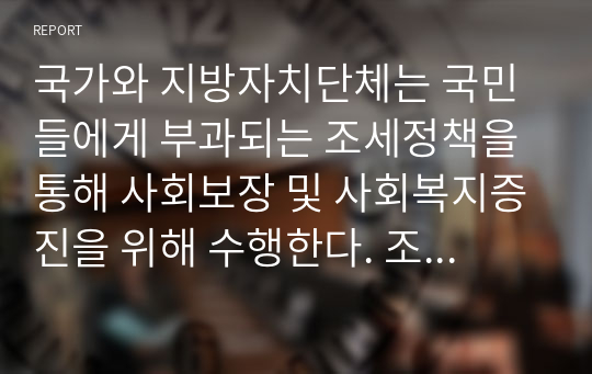 국가와 지방자치단체는 국민들에게 부과되는 조세정책을 통해 사회보장 및 사회복지증진을 위해 수행한다. 조세의 종류 중 일반조세와 사회보장성 조세에 대해 자유롭게 토론하시오