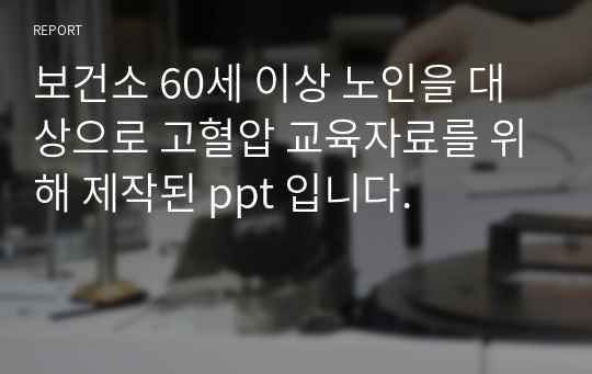 보건소 60세 이상 노인을 대상으로 고혈압 교육자료를 위해 제작된 ppt 입니다.