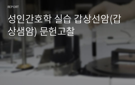 성인간호학 실습 갑상선암(갑상샘암) 문헌고찰