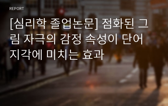 [심리학 졸업논문] 점화된 그림 자극의 감정 속성이 단어 지각에 미치는 효과