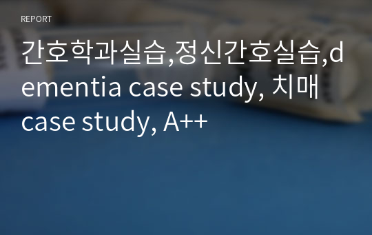 간호학과실습,정신간호실습,dementia case study, 치매 case study, A++