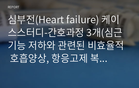 심부전(Heart failure) 케이스스터디-간호과정 3개(심근기능 저하와 관련된 비효율적 호흡양상, 항응고제 복용과 관련된 출혈위험성, 말초조직 관류 저하, 부동과 관련된 피부 손상 위험성)