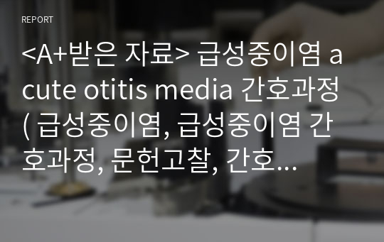 &lt;A+받은 자료&gt; 급성중이염 acute otitis media 간호과정( 급성중이염, 급성중이염 간호과정, 문헌고찰, 간호과정2가지 평가까지 한 자료)