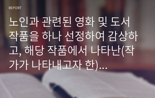 노인과 관련된 영화 및 도서 작품을 하나 선정하여 감상하고, 해당 작품에서 나타난(작가가 나타내고자 한) 노인의 모습과 이를 보며 자신이 느낀 점을 작성해보시오.