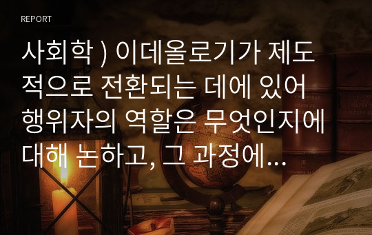 사회학 ) 이데올로기가 제도적으로 전환되는 데에 있어 행위자의 역할은 무엇인지에 대해 논하고, 그 과정에 대해 기술하시오.