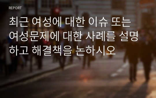 최근 여성에 대한 이슈 또는 여성문제에 대한 사례를 설명하고 해결책을 논하시오