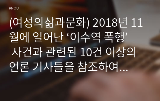 (여성의삶과문화) 2018년 11월에 일어난 ‘이수역 폭행’ 사건과 관련된 10건 이상의 언론 기사들을 참조하여 이 사건에 대한 자신의 입장을 기술