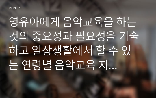 영유아에게 음악교육을 하는 것의 중요성과 필요성을 기술하고 일상생활에서 할 수 있는 연령별 음악교육 지도 방법2