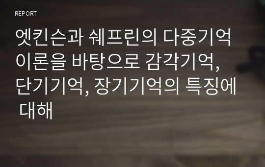 엣킨슨과 쉐프린의 다중기억이론을 바탕으로 감각기억, 단기기억, 장기기억의 특징에 대해