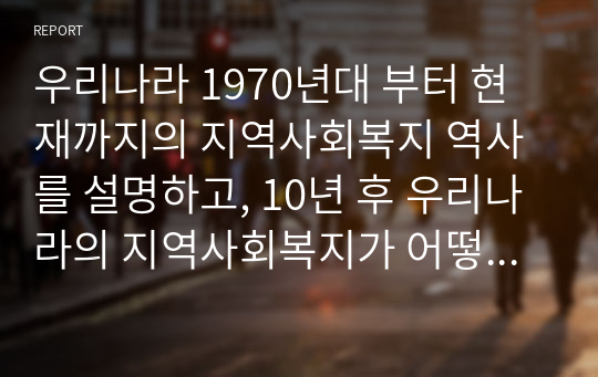 우리나라 1970년대 부터 현재까지의 지역사회복지 역사를 설명하고, 10년 후 우리나라의 지역사회복지가 어떻게 변화될 것인지