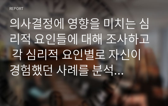 의사결정에 영향을 미치는 심리적 요인들에 대해 조사하고 각 심리적 요인별로 자신이 경험했던 사례를 분석하시오.